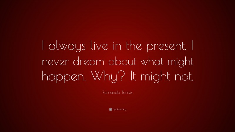 Fernando Torres Quote: “I always live in the present. I never dream about what might happen. Why? It might not.”
