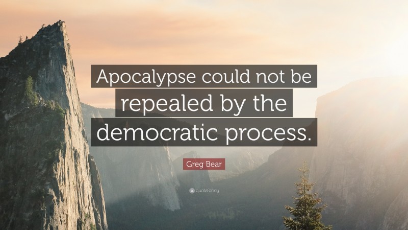 Greg Bear Quote: “Apocalypse could not be repealed by the democratic process.”