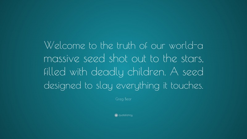 Greg Bear Quote: “Welcome to the truth of our world-a massive seed shot out to the stars, filled with deadly children. A seed designed to slay everything it touches.”