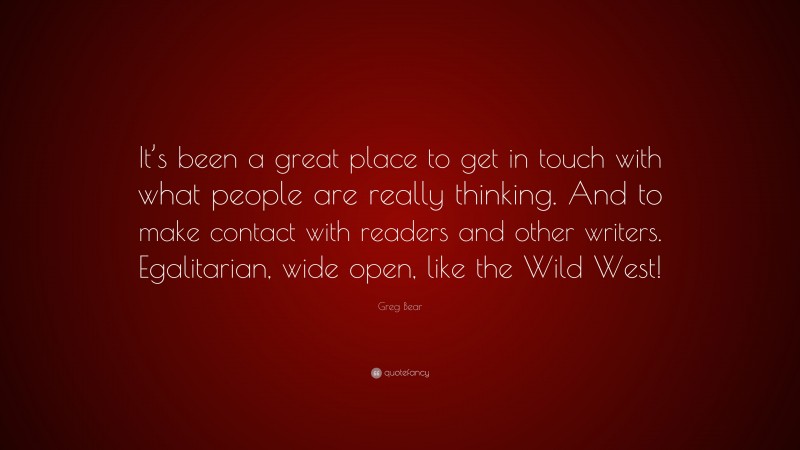 Greg Bear Quote: “It’s been a great place to get in touch with what people are really thinking. And to make contact with readers and other writers. Egalitarian, wide open, like the Wild West!”