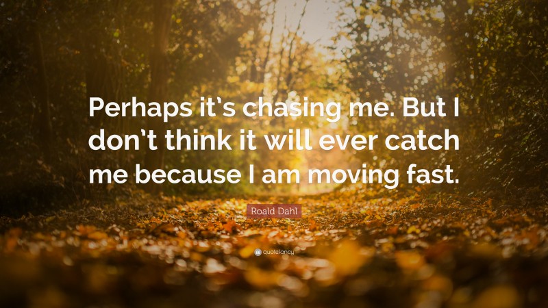 Roald Dahl Quote: “Perhaps it’s chasing me. But I don’t think it will ever catch me because I am moving fast.”