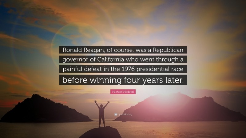 Michael Medved Quote: “Ronald Reagan, of course, was a Republican governor of California who went through a painful defeat in the 1976 presidential race before winning four years later.”