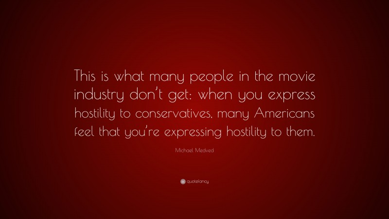 Michael Medved Quote: “This is what many people in the movie industry don’t get: when you express hostility to conservatives, many Americans feel that you’re expressing hostility to them.”
