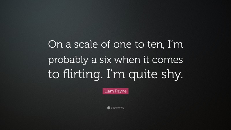 Liam Payne Quote: “On a scale of one to ten, I’m probably a six when it comes to flirting. I’m quite shy.”