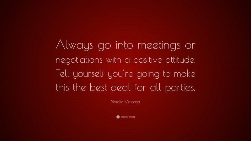 Natalie Massenet Quote: “Always go into meetings or negotiations with a positive attitude. Tell yourself you’re going to make this the best deal for all parties.”