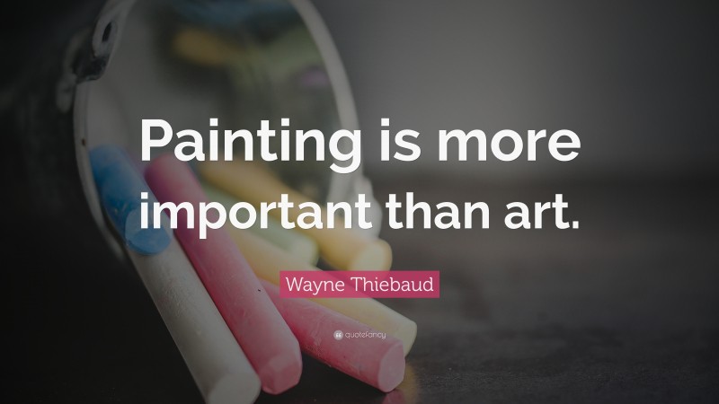 Wayne Thiebaud Quote: “Painting is more important than art.”