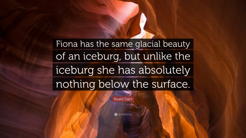 Roald Dahl Quote: “Fiona has the same glacial beauty of an iceburg, but unlike the iceburg she has absolutely nothing below the surface.”