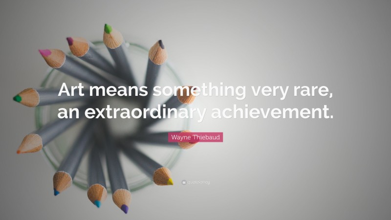 Wayne Thiebaud Quote: “Art means something very rare, an extraordinary achievement.”