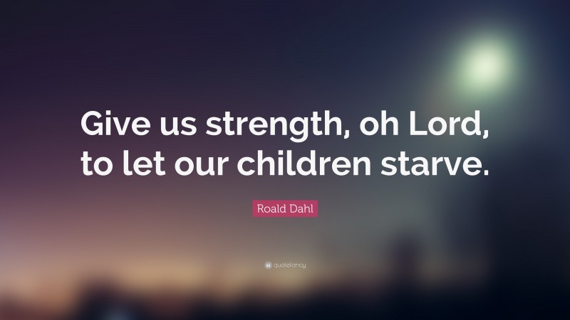 Roald Dahl Quote: “Give us strength, oh Lord, to let our children starve.”