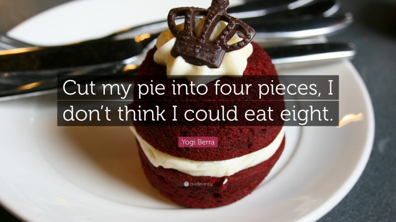 Yogi Berra Quote: “Cut my pie into four pieces, I don’t think I could eat eight.”