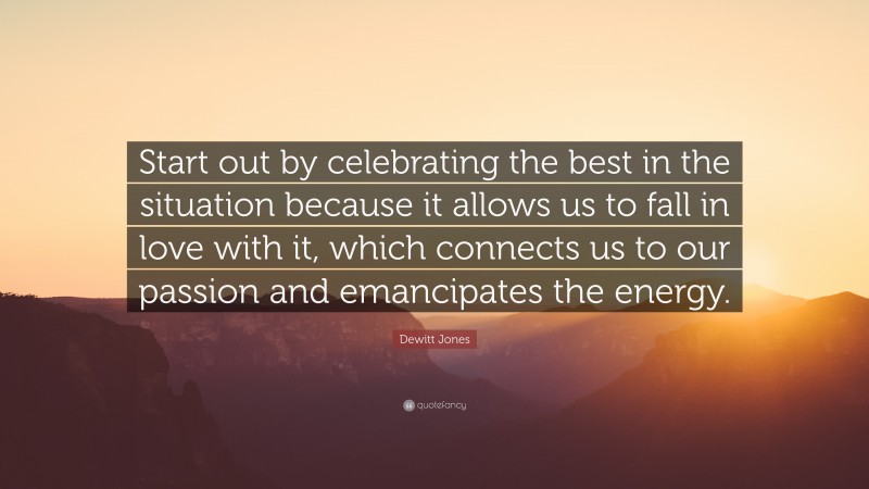 Dewitt Jones Quote: “Start out by celebrating the best in the situation because it allows us to fall in love with it, which connects us to our passion and emancipates the energy.”