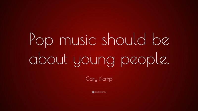 Gary Kemp Quote: “Pop music should be about young people.”