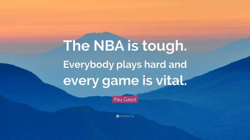 Pau Gasol Quote: “The NBA is tough. Everybody plays hard and every game is vital.”