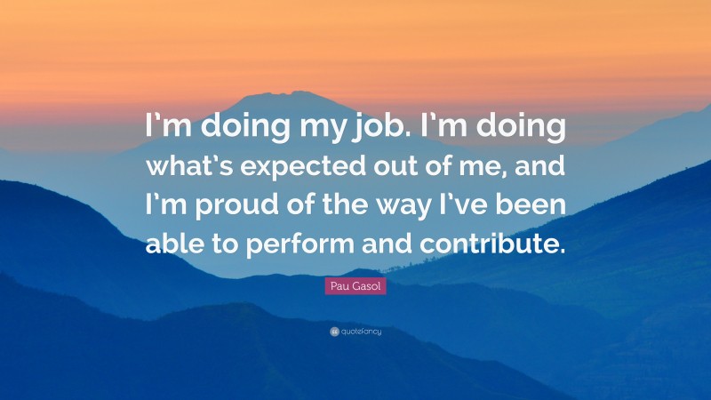 Pau Gasol Quote: “I’m doing my job. I’m doing what’s expected out of me, and I’m proud of the way I’ve been able to perform and contribute.”