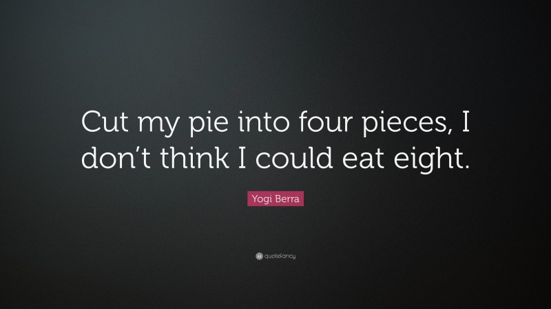 Yogi Berra Quote: “Cut my pie into four pieces, I don’t think I could eat eight.”