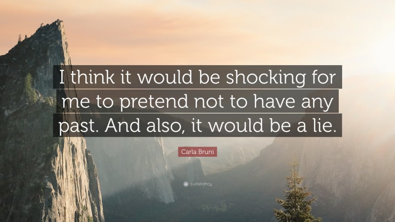 Carla Bruni Quote: “I think it would be shocking for me to pretend not to have any past. And also, it would be a lie.”