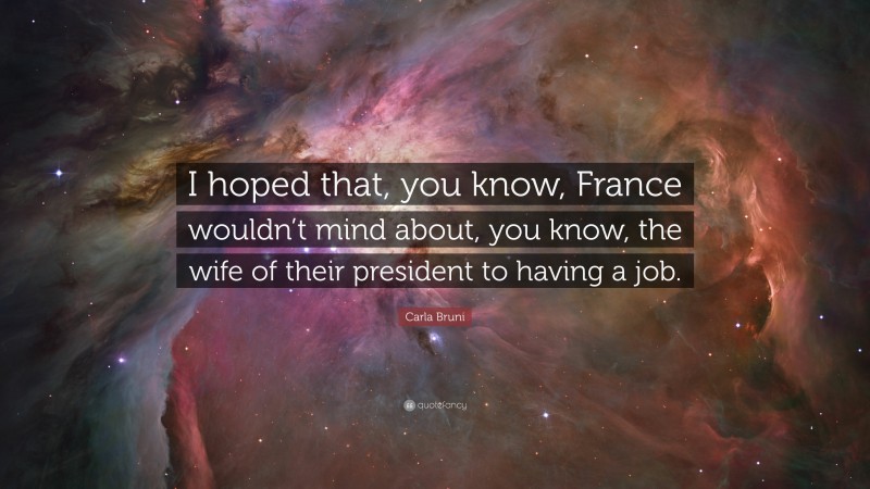 Carla Bruni Quote: “I hoped that, you know, France wouldn’t mind about, you know, the wife of their president to having a job.”