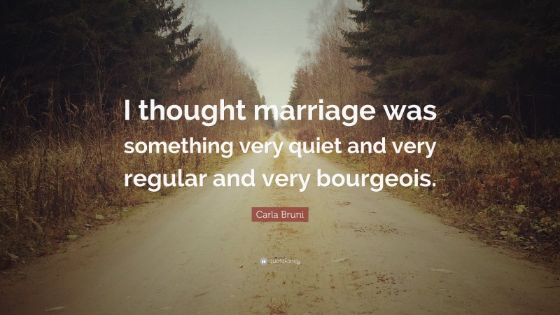 Carla Bruni Quote: “I thought marriage was something very quiet and very regular and very bourgeois.”