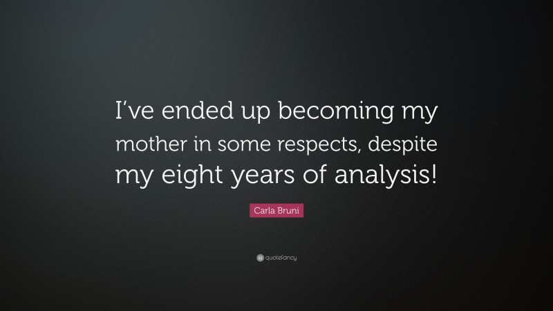 Carla Bruni Quote: “I’ve ended up becoming my mother in some respects, despite my eight years of analysis!”