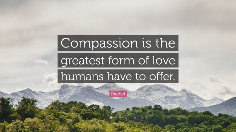 Rachel Quote: “Compassion is the greatest form of love humans have to offer.”