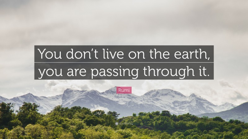 Rumi Quote: “You don’t live on the earth, you are passing through it.”