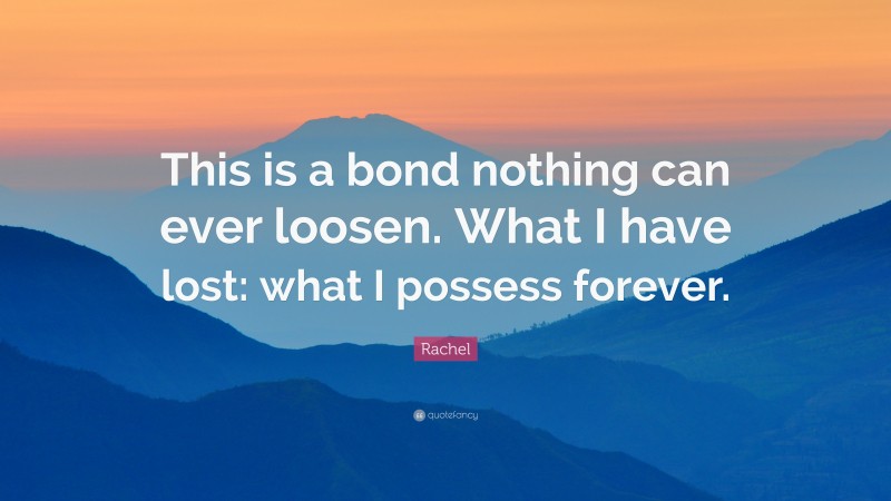 Rachel Quote: “This is a bond nothing can ever loosen. What I have lost: what I possess forever.”