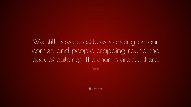 Rachel Quote: “We still have prostitutes standing on our corner, and people crapping round the back of buildings. The charms are still there.”