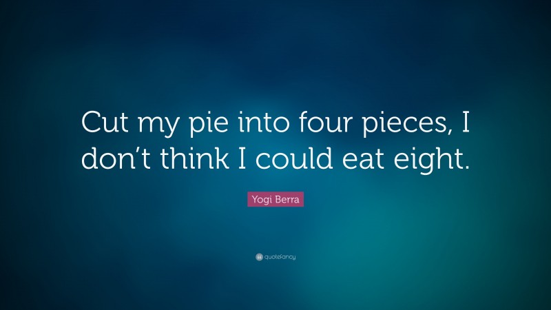 Yogi Berra Quote: “Cut my pie into four pieces, I don’t think I could eat eight.”