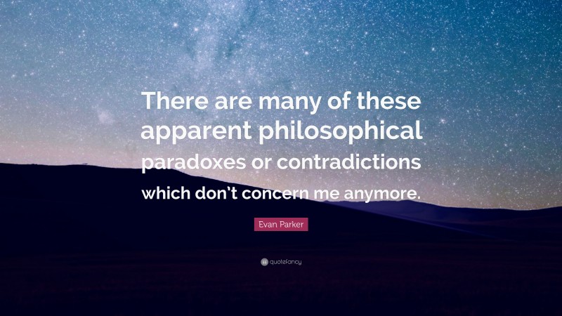 Evan Parker Quote: “There are many of these apparent philosophical paradoxes or contradictions which don’t concern me anymore.”