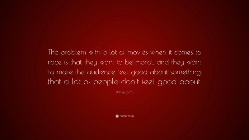 Wesley Morris Quote: “The problem with a lot of movies when it comes to race is that they want to be moral, and they want to make the audience feel good about something that a lot of people don’t feel good about.”