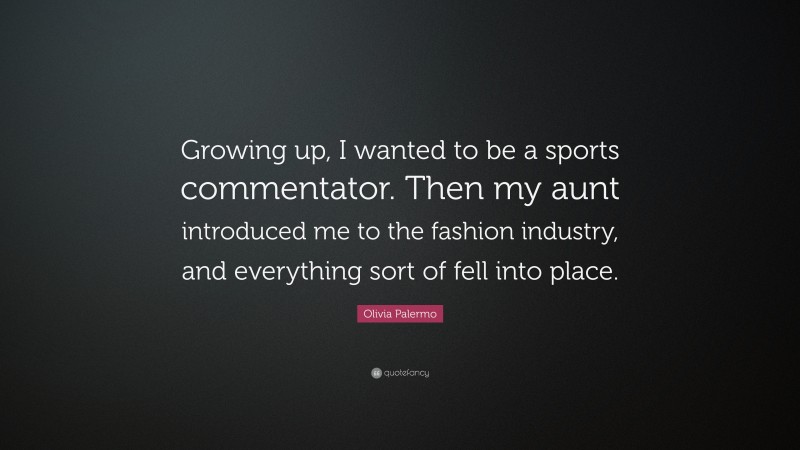 Olivia Palermo Quote: “Growing up, I wanted to be a sports commentator. Then my aunt introduced me to the fashion industry, and everything sort of fell into place.”