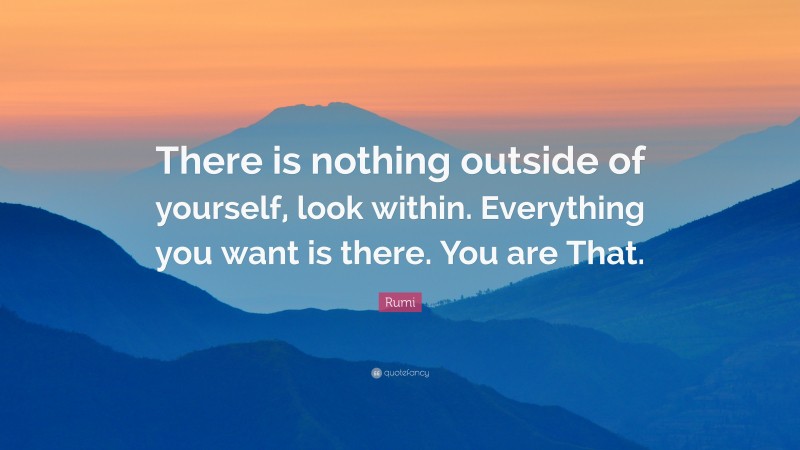 Rumi Quote: “There is nothing outside of yourself, look within. Everything you want is there. You are That.”