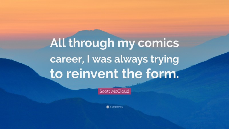 Scott McCloud Quote: “All through my comics career, I was always trying to reinvent the form.”