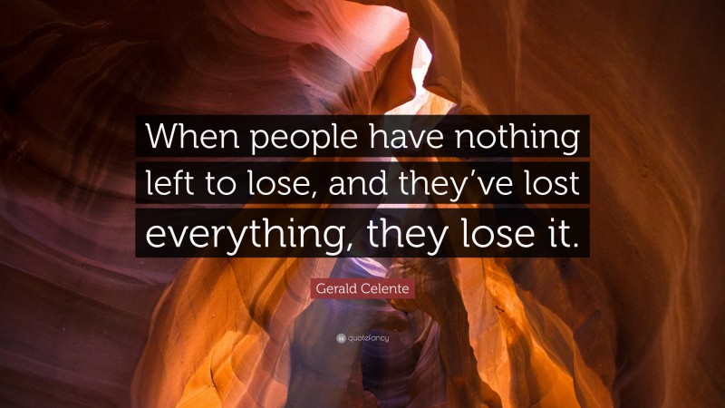 Gerald Celente Quote: “When people have nothing left to lose, and they’ve lost everything, they lose it.”