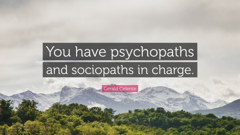 Gerald Celente Quote: “You have psychopaths and sociopaths in charge.”