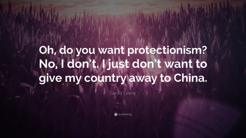 Gerald Celente Quote: “Oh, do you want protectionism? No, I don’t. I just don’t want to give my country away to China.”