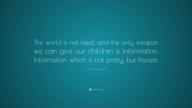 Cristina Saralegui Quote: “The world is not ideal, and the only weapon we can give our children is information. Information which is not pretty, but honest.”