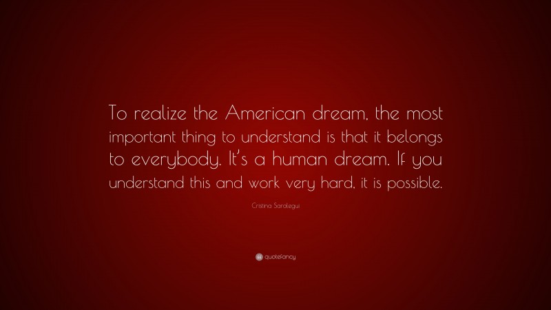 Cristina Saralegui Quote: “To realize the American dream, the most important thing to understand is that it belongs to everybody. It’s a human dream. If you understand this and work very hard, it is possible.”