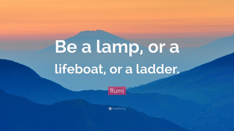 Rumi Quote: “Be a lamp, or a lifeboat, or a ladder.”