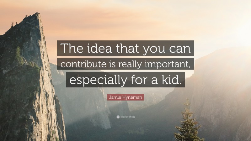 Jamie Hyneman Quote: “The idea that you can contribute is really important, especially for a kid.”