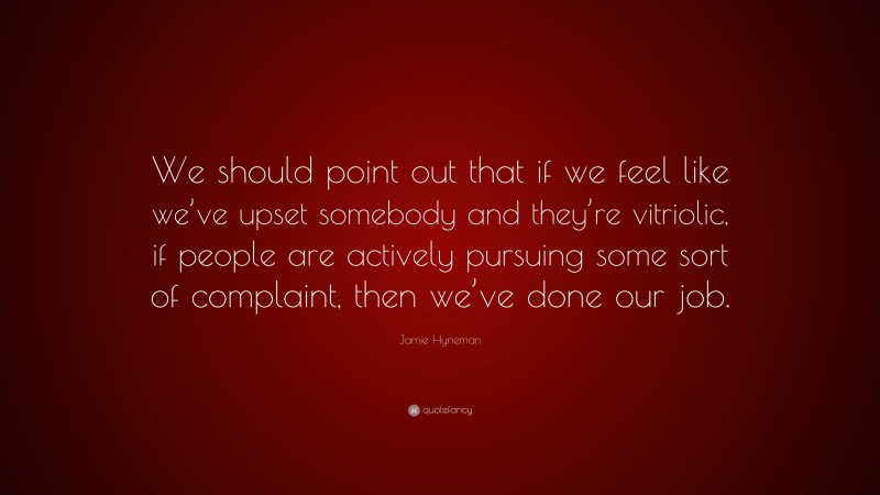 Jamie Hyneman Quote: “We should point out that if we feel like we’ve upset somebody and they’re vitriolic, if people are actively pursuing some sort of complaint, then we’ve done our job.”