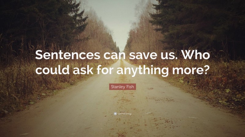 Stanley Fish Quote: “Sentences can save us. Who could ask for anything more?”