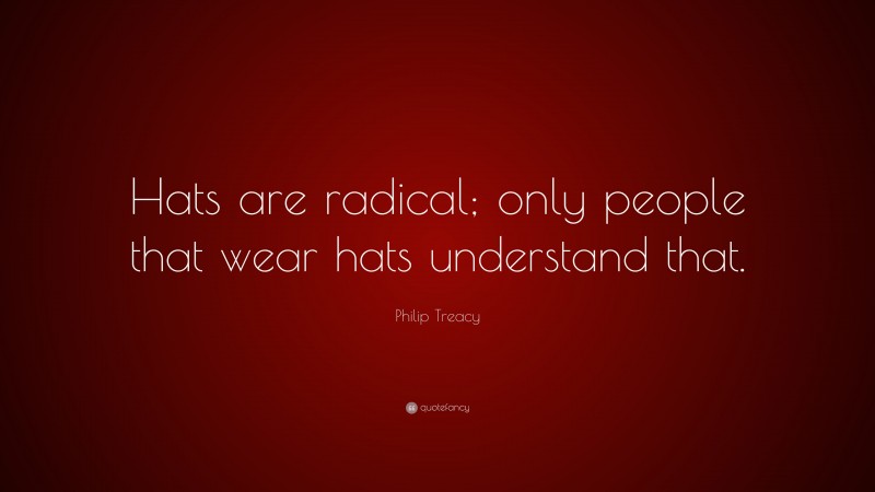 Philip Treacy Quote: “Hats are radical; only people that wear hats understand that.”