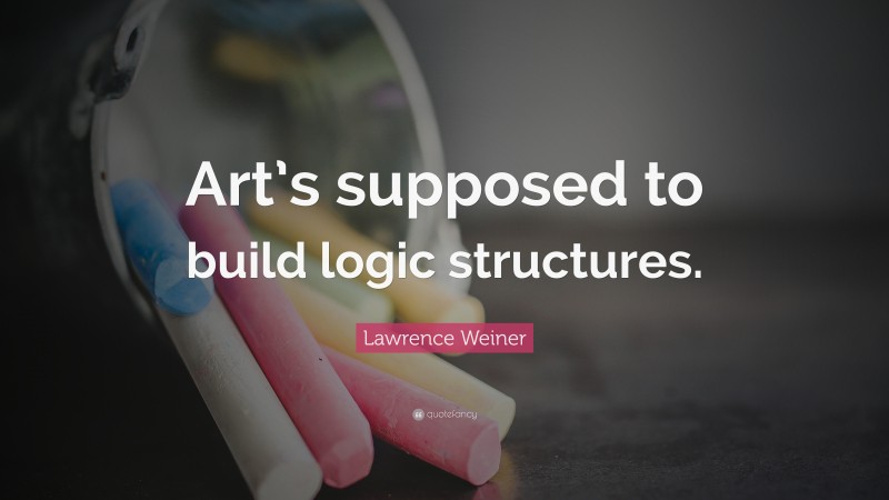 Lawrence Weiner Quote: “Art’s supposed to build logic structures.”