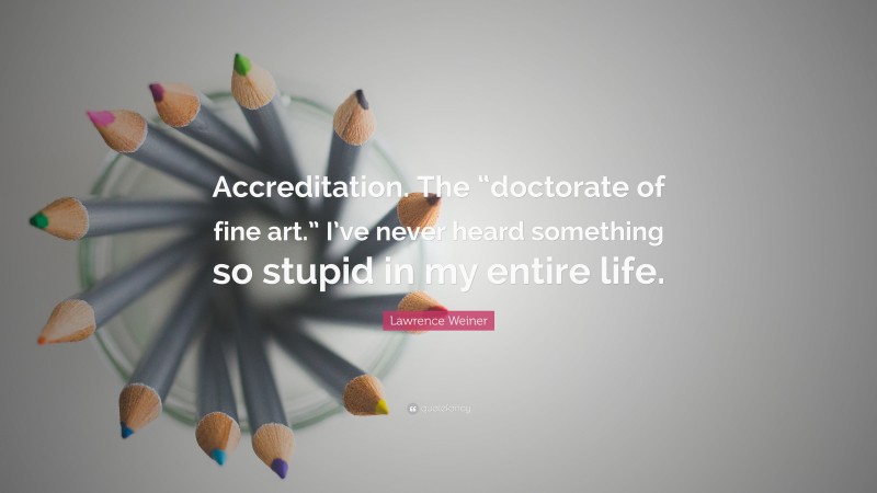 Lawrence Weiner Quote: “Accreditation. The “doctorate of fine art.” I’ve never heard something so stupid in my entire life.”