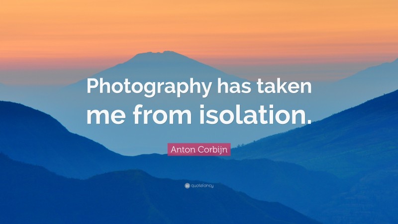 Anton Corbijn Quote: “Photography has taken me from isolation.”
