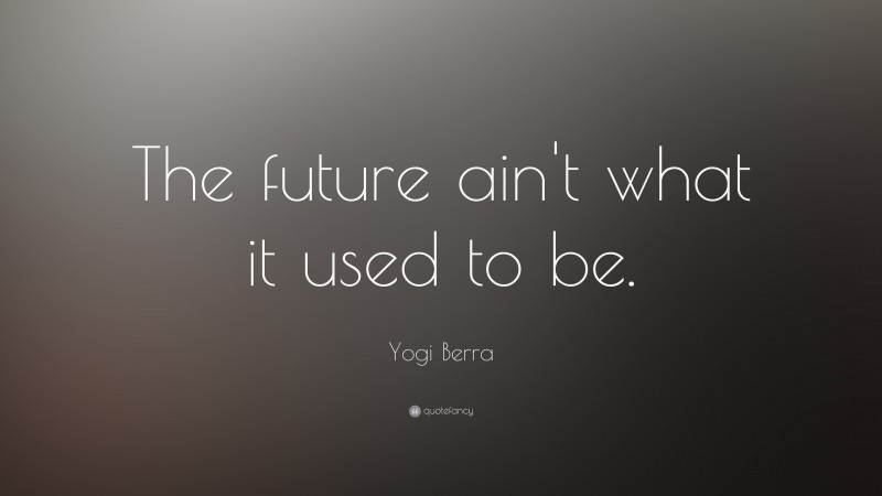 Yogi Berra Quote: “The future ain't what it used to be.”