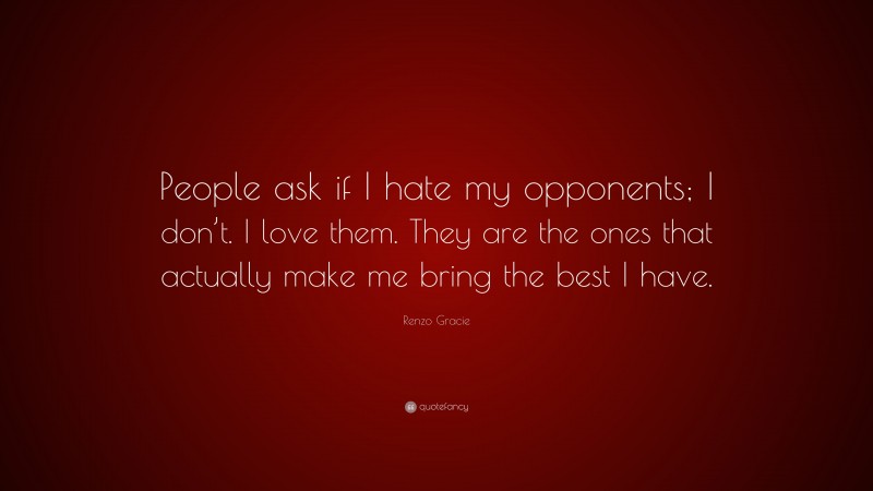 Renzo Gracie Quote: “People ask if I hate my opponents; I don’t. I love them. They are the ones that actually make me bring the best I have.”