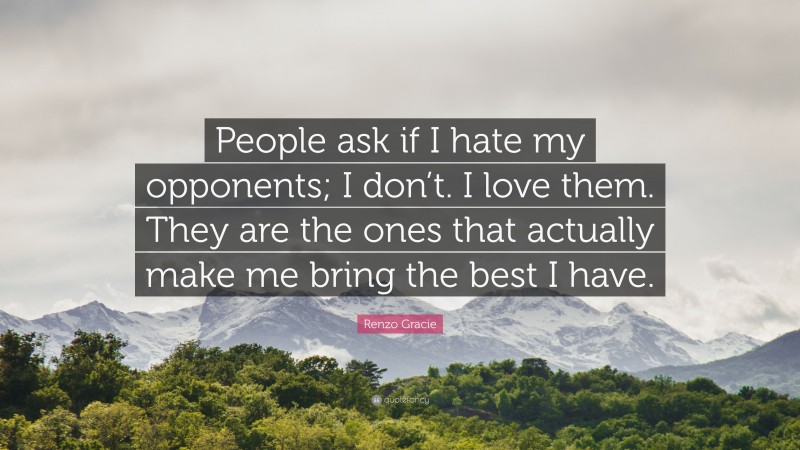 Renzo Gracie Quote: “People ask if I hate my opponents; I don’t. I love them. They are the ones that actually make me bring the best I have.”