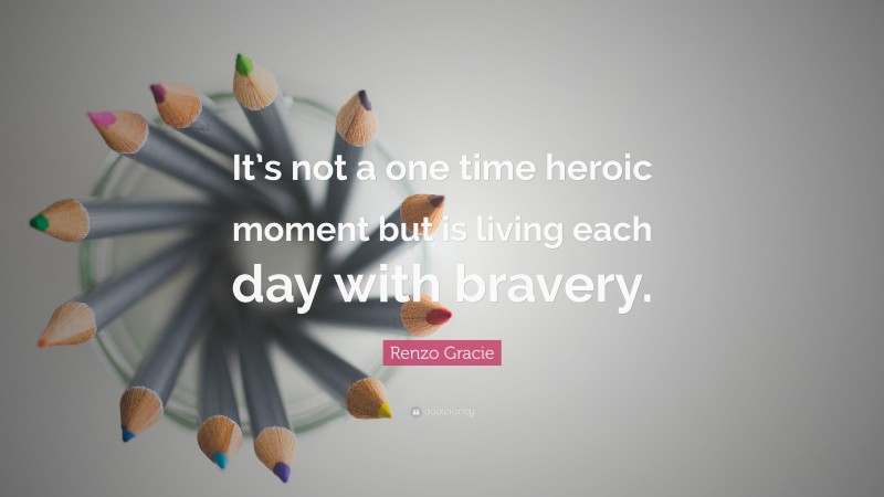 Renzo Gracie Quote: “It’s not a one time heroic moment but is living each day with bravery.”
